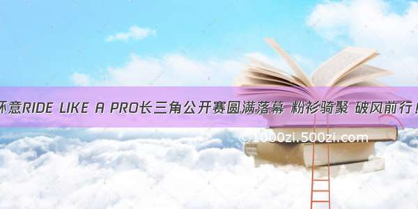 环意RIDE LIKE A PRO长三角公开赛圆满落幕 粉衫骑聚 破风前行！