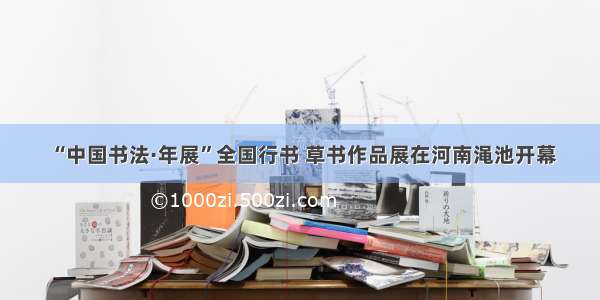 “中国书法·年展”全国行书 草书作品展在河南渑池开幕