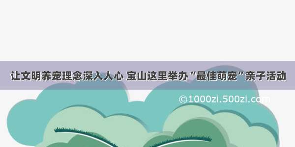 让文明养宠理念深入人心 宝山这里举办“最佳萌宠”亲子活动