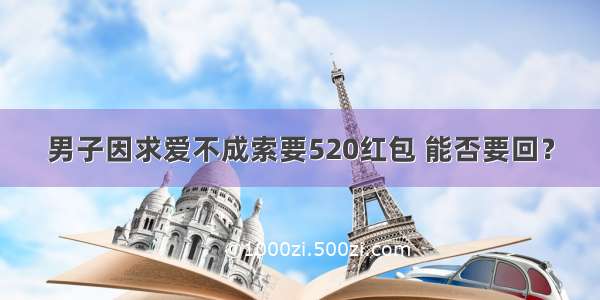 男子因求爱不成索要520红包 能否要回？