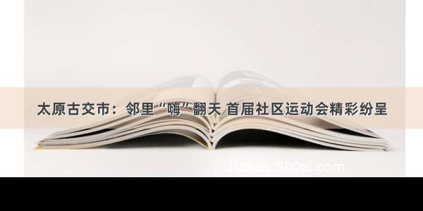 太原古交市：邻里“嗨”翻天 首届社区运动会精彩纷呈