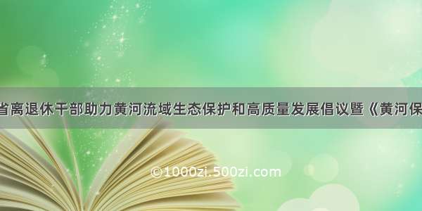 【关注】全省离退休干部助力黄河流域生态保护和高质量发展倡议暨《黄河保护法》宣传活