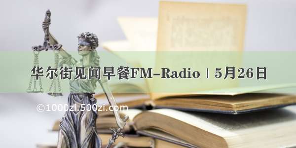 华尔街见闻早餐FM-Radio｜5月26日