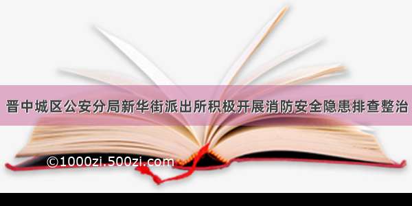 晋中城区公安分局新华街派出所积极开展消防安全隐患排查整治