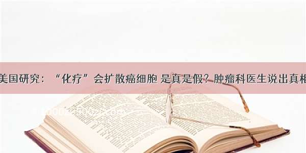 美国研究：“化疗”会扩散癌细胞 是真是假？肿瘤科医生说出真相