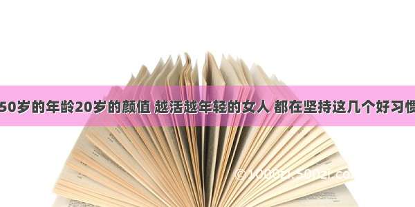 50岁的年龄20岁的颜值 越活越年轻的女人 都在坚持这几个好习惯