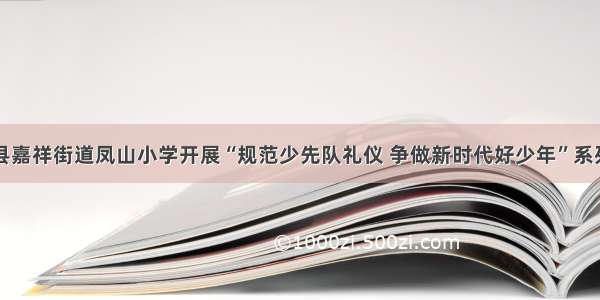 嘉祥县嘉祥街道凤山小学开展“规范少先队礼仪 争做新时代好少年”系列活动