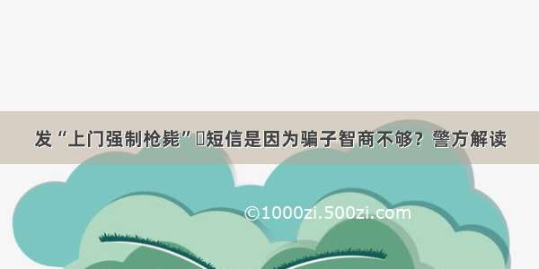 发“上门强制枪毙”​短信是因为骗子智商不够？警方解读