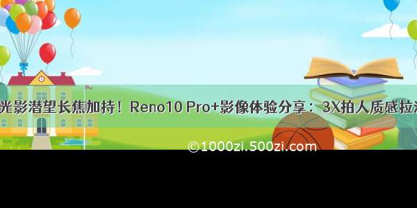 超光影潜望长焦加持！Reno10 Pro+影像体验分享：3X拍人质感拉满