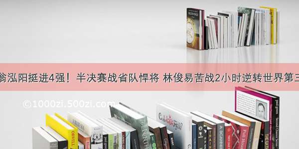 翁泓阳挺进4强！半决赛战省队悍将 林俊易苦战2小时逆转世界第三