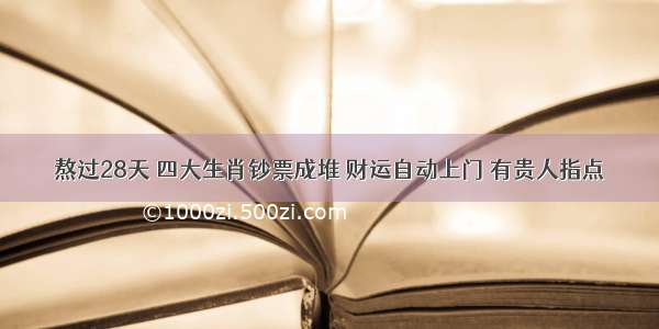 熬过28天 四大生肖钞票成堆 财运自动上门 有贵人指点