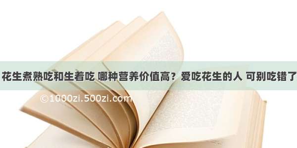 花生煮熟吃和生着吃 哪种营养价值高？爱吃花生的人 可别吃错了