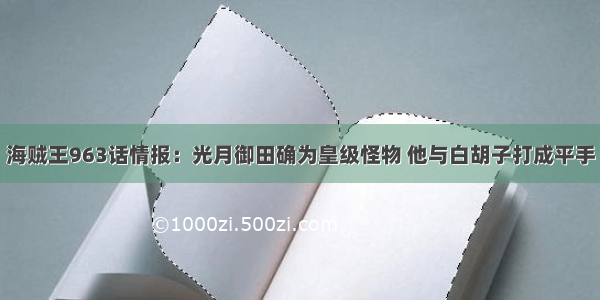 海贼王963话情报：光月御田确为皇级怪物 他与白胡子打成平手