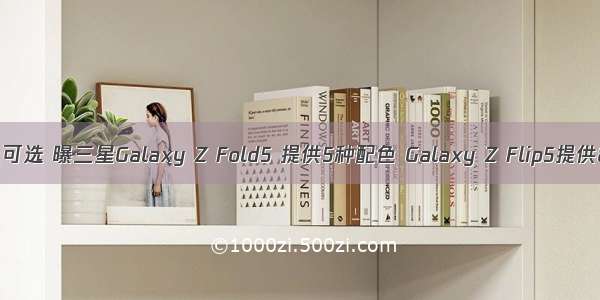 更多配色可选 曝三星Galaxy Z Fold5 提供5种配色 Galaxy Z Flip5提供8种配色