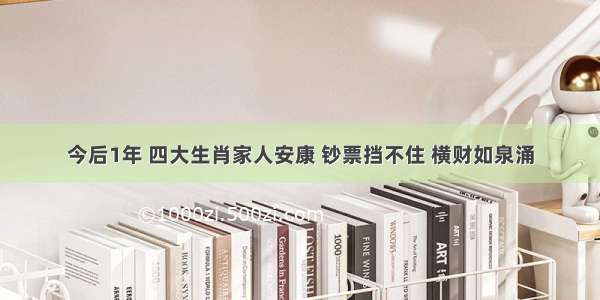 今后1年 四大生肖家人安康 钞票挡不住 横财如泉涌