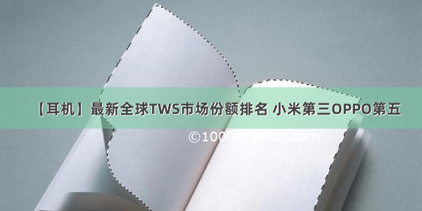 【耳机】最新全球TWS市场份额排名 小米第三OPPO第五