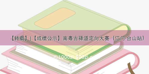 【转载】|【成绩公示】南粤古驿道定向大赛（江门·台山站）