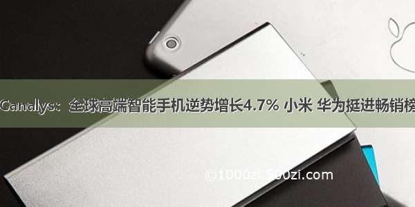 Canalys：全球高端智能手机逆势增长4.7% 小米 华为挺进畅销榜