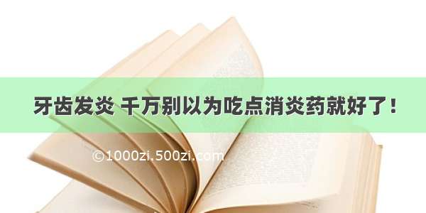 牙齿发炎 千万别以为吃点消炎药就好了！