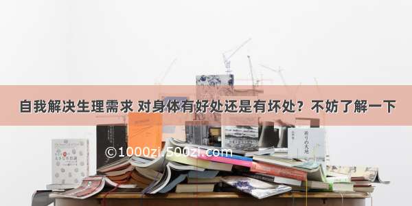 自我解决生理需求 对身体有好处还是有坏处？不妨了解一下