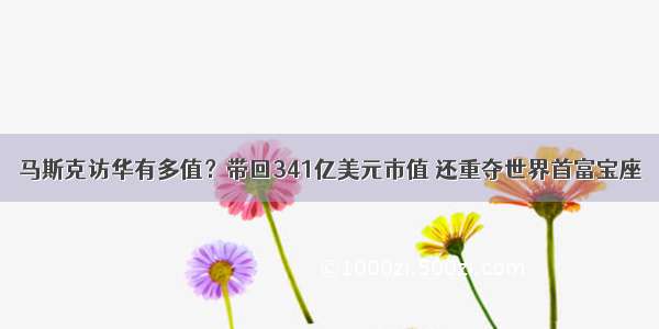 马斯克访华有多值？带回341亿美元市值 还重夺世界首富宝座