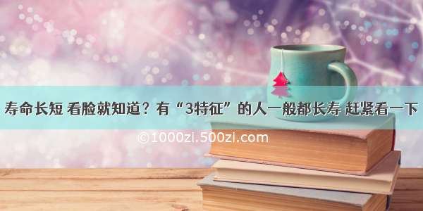 寿命长短 看脸就知道？有“3特征”的人一般都长寿 赶紧看一下