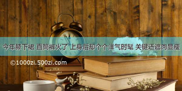 今年膝下裙 直筒裤火了 上身后却个个洋气时髦 关键还遮肉显瘦