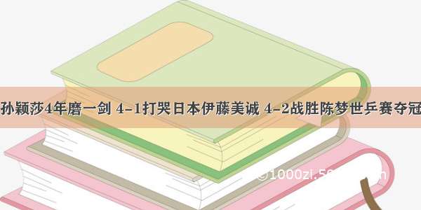 孙颖莎4年磨一剑 4-1打哭日本伊藤美诚 4-2战胜陈梦世乒赛夺冠