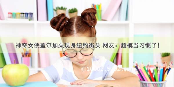 神奇女侠盖尔加朵现身纽约街头 网友：超模当习惯了！