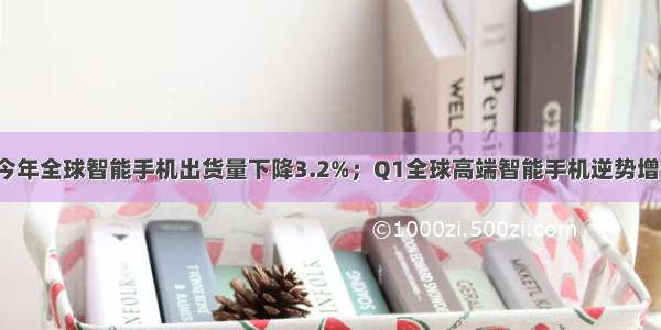 IDC预计今年全球智能手机出货量下降3.2%；Q1全球高端智能手机逆势增长4.7% | 