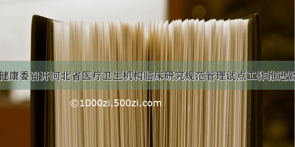 省卫生健康委召开河北省医疗卫生机构临床研究规范管理试点工作推进暨培训会