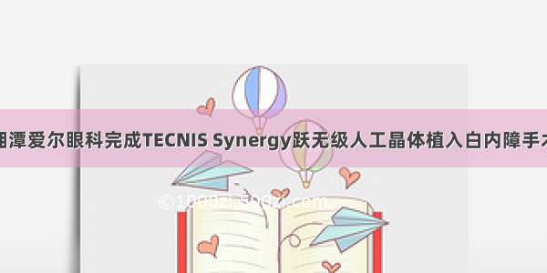 湘潭爱尔眼科完成TECNIS Synergy跃无级人工晶体植入白内障手术