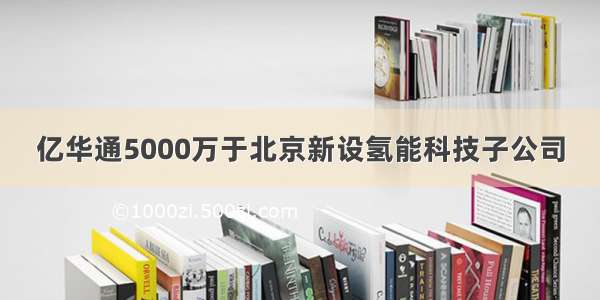 亿华通5000万于北京新设氢能科技子公司