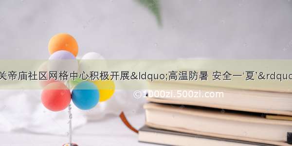 任城区古槐街道关帝庙社区网格中心积极开展“高温防暑 安全一‘夏’”夏季高温防暑知