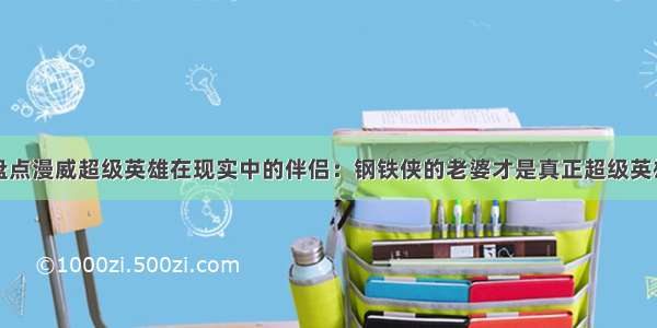 盘点漫威超级英雄在现实中的伴侣：钢铁侠的老婆才是真正超级英雄