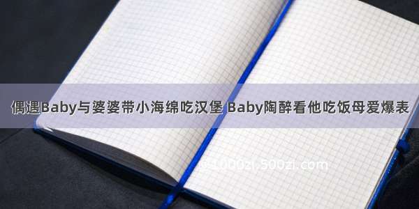 偶遇Baby与婆婆带小海绵吃汉堡 Baby陶醉看他吃饭母爱爆表