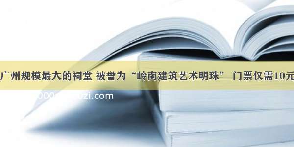 广州规模最大的祠堂 被誉为“岭南建筑艺术明珠” 门票仅需10元