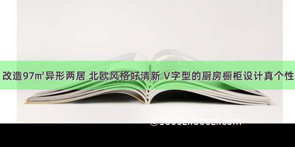 改造97㎡异形两居 北欧风格好清新 V字型的厨房橱柜设计真个性