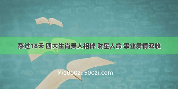 熬过18天 四大生肖贵人相伴 财星入命 事业爱情双收