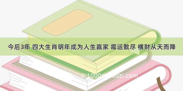 今后3年 四大生肖明年成为人生赢家 霉运散尽 横财从天而降