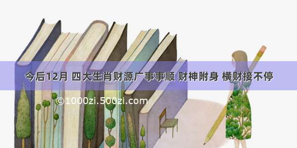 今后12月 四大生肖财源广事事顺 财神附身 横财接不停