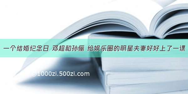 一个结婚纪念日 邓超和孙俪 给娱乐圈的明星夫妻好好上了一课