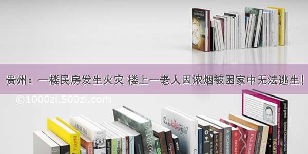 贵州：一楼民房发生火灾 楼上一老人因浓烟被困家中无法逃生！