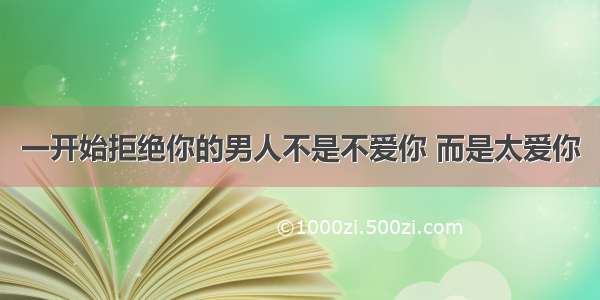 一开始拒绝你的男人不是不爱你 而是太爱你