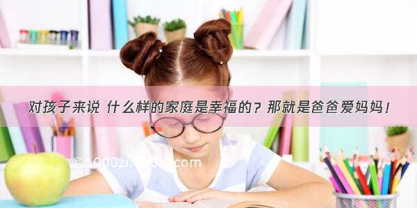 对孩子来说 什么样的家庭是幸福的？那就是爸爸爱妈妈！