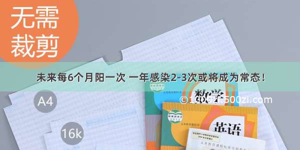 未来每6个月阳一次 一年感染2-3次或将成为常态！