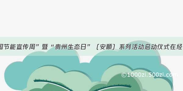  年“全国节能宣传周”暨“贵州生态日”（安顺）系列活动启动仪式在经开区举行