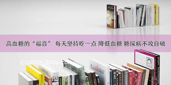 高血糖的“福音” 每天坚持吃一点 降低血糖 糖尿病不攻自破