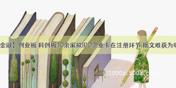 【金融】创业板 科创板10余家拟IPO企业卡在注册环节 批文难获为哪般