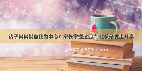 孩子常常以自我为中心？家长掌握这四点 让孩子爱上分享